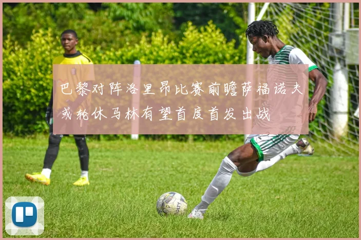 巴黎对阵洛里昂比赛前瞻萨福诺夫或轮休马林有望首度首发出战