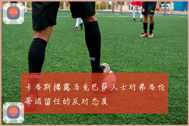 卡洛斯揭露马竞巴萨人士对弗洛伦蒂诺留任的反对态度