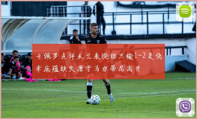 卡佩罗点评米兰表现称只输1-2是侥幸底蕴缺失源于马尔蒂尼离开