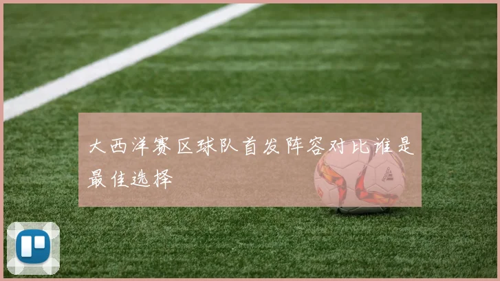 大西洋赛区球队首发阵容对比谁是最佳选择