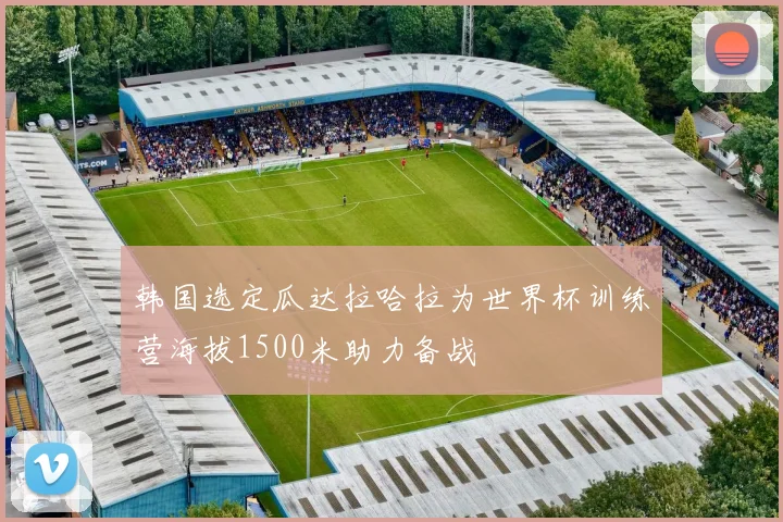 韩国选定瓜达拉哈拉为世界杯训练营海拔1500米助力备战