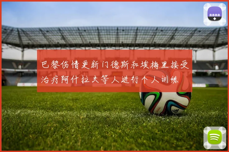 巴黎伤情更新门德斯和埃梅里接受治疗阿什拉夫等人进行个人训练