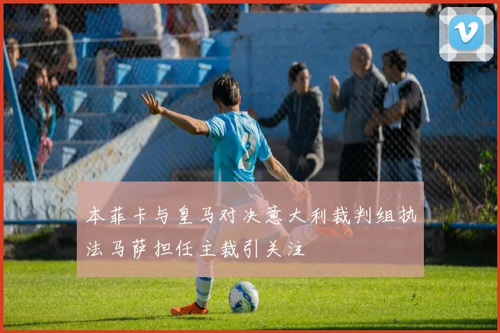 本菲卡与皇马对决意大利裁判组执法马萨担任主裁引关注