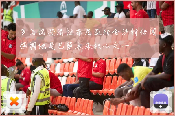 罗马诺澄清拉菲尼亚转会沙特传闻强调他是巴萨未来核心之一