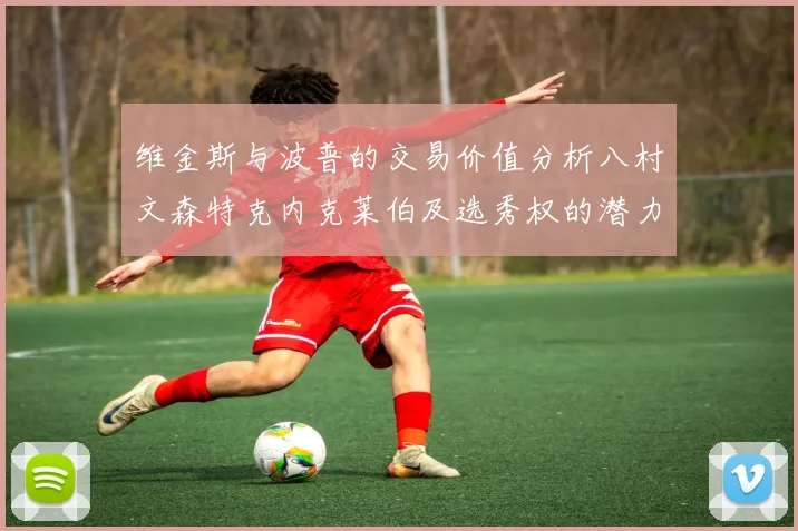 维金斯与波普的交易价值分析八村文森特克内克莱伯及选秀权的潜力探讨