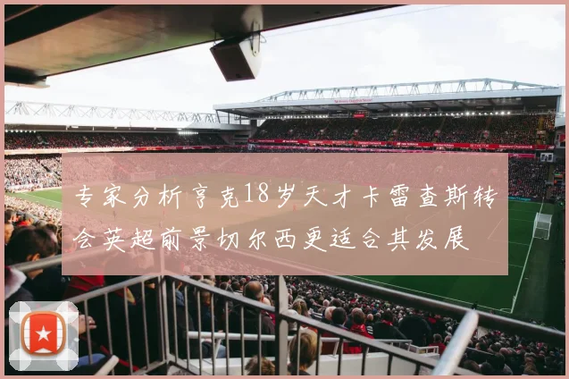 专家分析亨克18岁天才卡雷查斯转会英超前景切尔西更适合其发展