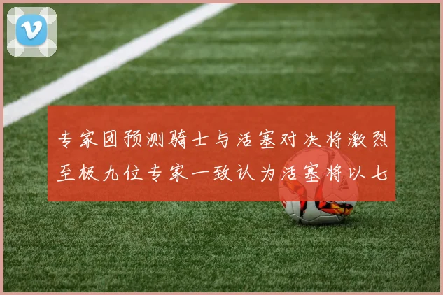 专家团预测骑士与活塞对决将激烈至极九位专家一致认为活塞将以七场胜出