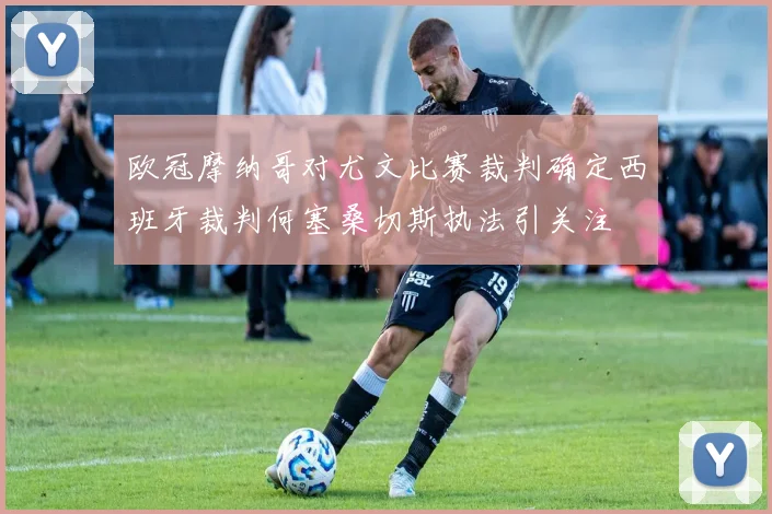 欧冠摩纳哥对尤文比赛裁判确定西班牙裁判何塞桑切斯执法引关注