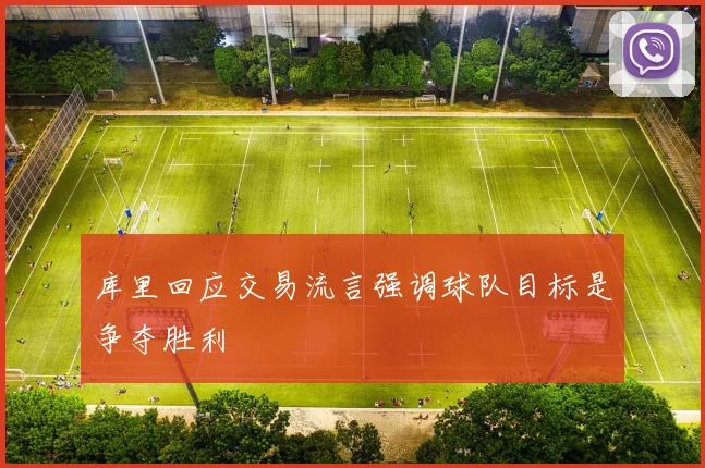 库里回应交易流言强调球队目标是争夺胜利