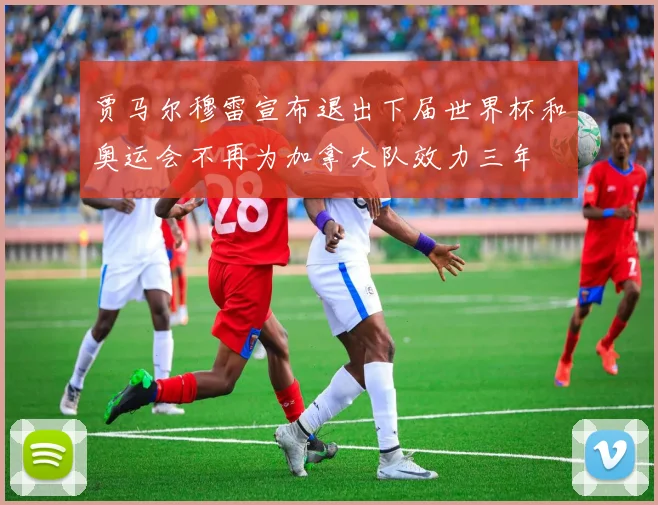 贾马尔穆雷宣布退出下届世界杯和奥运会不再为加拿大队效力三年
