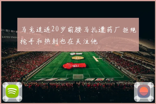 马竞追逐20岁前腰马扎遭药厂拒绝枪手和热刺也在关注他