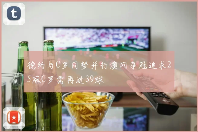 德约与C罗同梦并行澳网争冠追求25冠C罗需再进39球