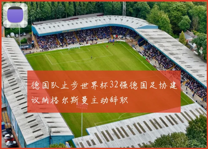 德国队止步世界杯32强德国足协建议纳格尔斯曼主动辞职