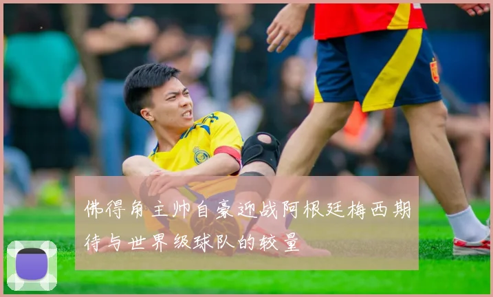 佛得角主帅自豪迎战阿根廷梅西期待与世界级球队的较量