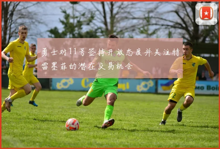 勇士对11号签持开放态度并关注特雷墨菲的潜在交易机会