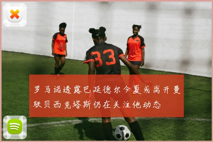 罗马诺透露巴延德尔今夏或离开曼联贝西克塔斯仍在关注他动态