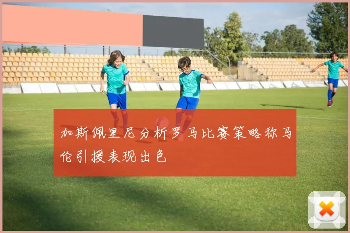 加斯佩里尼分析罗马比赛策略称马伦引援表现出色