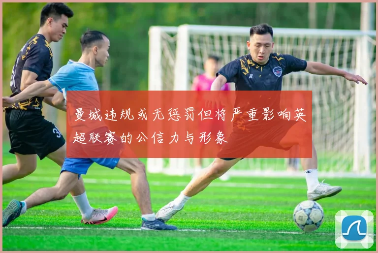 曼城违规或无惩罚但将严重影响英超联赛的公信力与形象