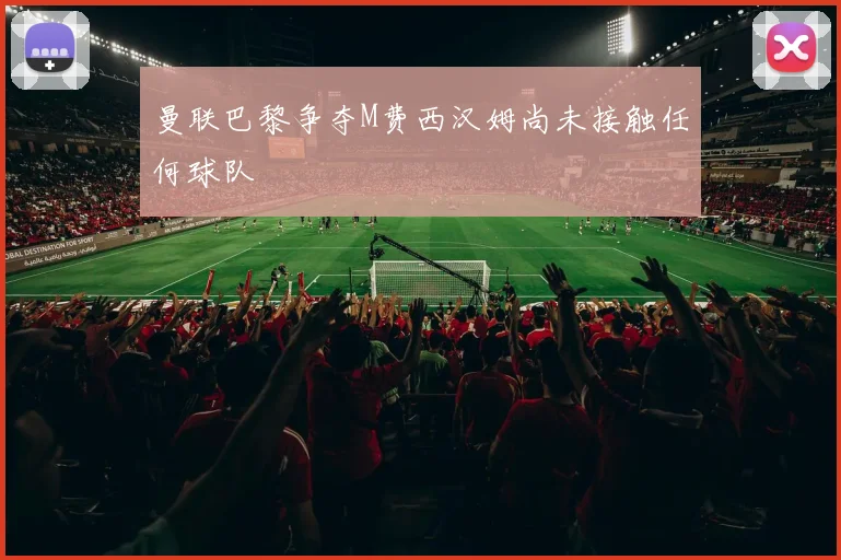曼联巴黎争夺M费西汉姆尚未接触任何球队