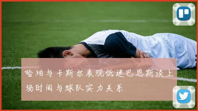 哈珀与卡斯尔表现低迷巴恩斯谈上场时间与球队实力关系