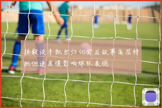 杨毅谈李凯尔归化背后故事高层特批但速度慢影响球队表现